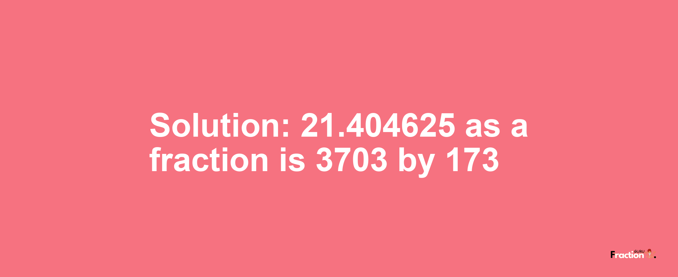 Solution:21.404625 as a fraction is 3703/173